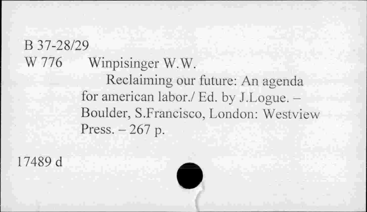 ﻿B 37-28/29
W 776 Winpisinger W.W.
Reclaiming our future: An agenda for american labor./ Ed. by J.Logue. -Boulder, S.Francisco, London: Westview Press. - 267 p.
17489d